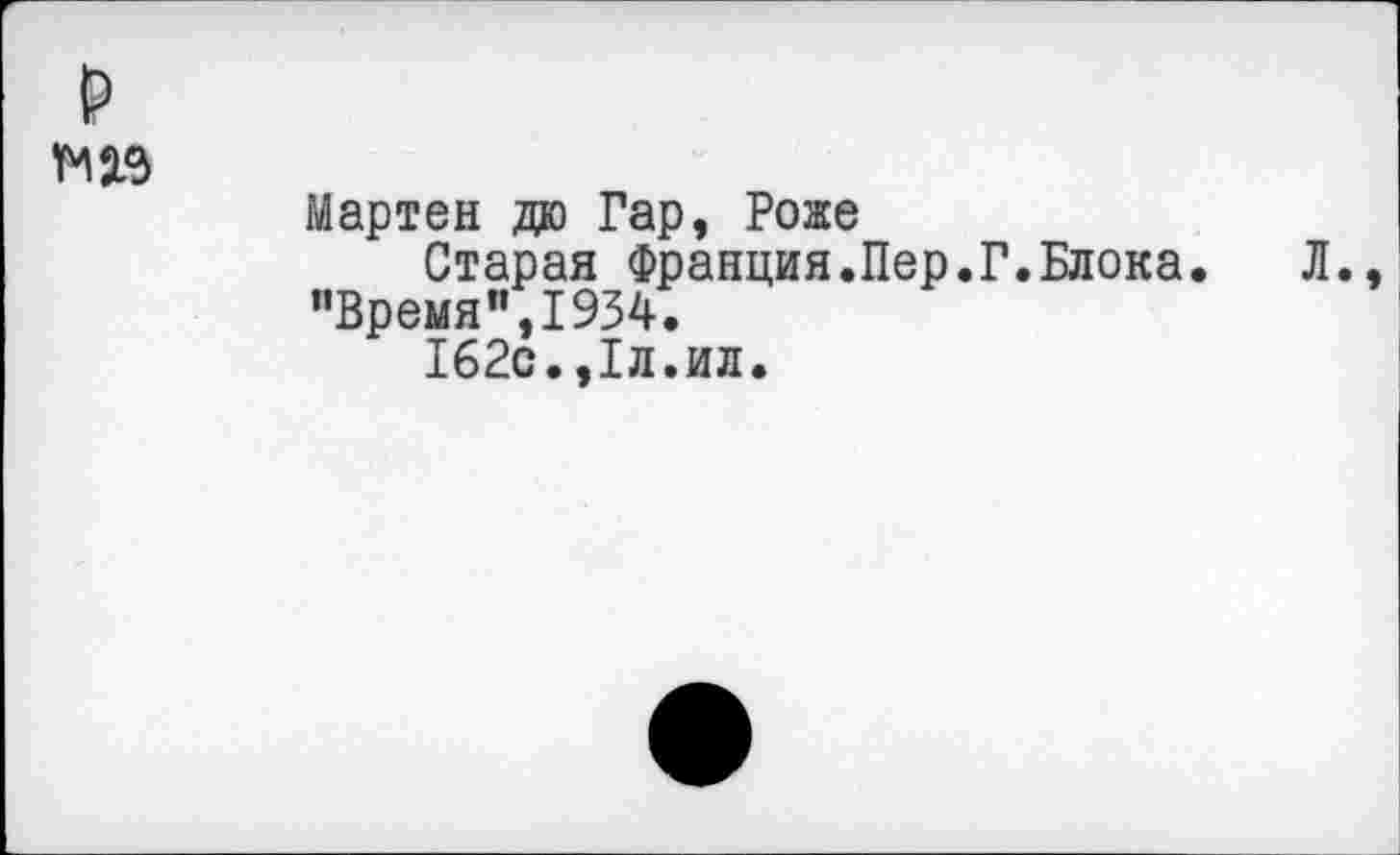 ﻿р
1МЛЭ
Мартен до Гар, Роже
Старая Франция.Пер.Г.Блока. Л. "Время”,1934.
162с.,1л.ил.